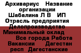 Архивариус › Название организации ­ Шабалина Л.В., ИП › Отрасль предприятия ­ Делопроизводство › Минимальный оклад ­ 23 000 - Все города Работа » Вакансии   . Дагестан респ.,Дагестанские Огни г.